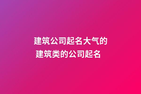 建筑公司起名大气的 建筑类的公司起名-第1张-公司起名-玄机派
